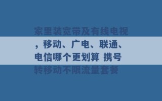 家里装宽带及有线电视，移动、广电、联通、电信哪个更划算 携号转移动不限流量套餐 