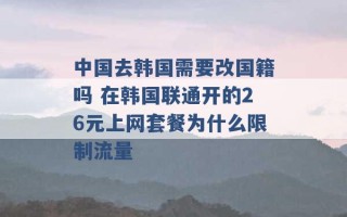 中国去韩国需要改国籍吗 在韩国联通开的26元上网套餐为什么限制流量 