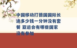 中国移动打德国国际长途多少钱一分钟没有套餐 亚运会有哪些国家没有参加 