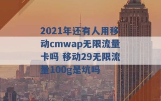 2021年还有人用移动cmwap无限流量卡吗 移动29无限流量100g是坑吗 