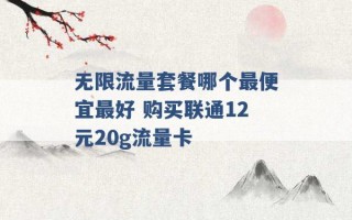 无限流量套餐哪个最便宜最好 购买联通12元20g流量卡 