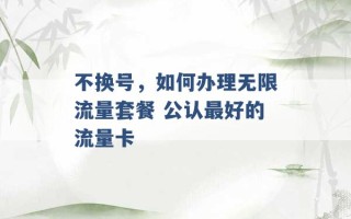 不换号，如何办理无限流量套餐 公认最好的流量卡 