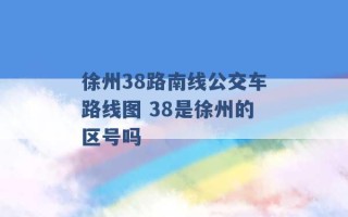 徐州38路南线公交车路线图 38是徐州的区号吗 