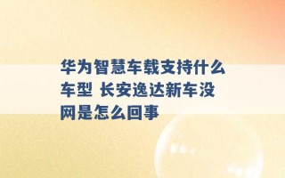 华为智慧车载支持什么车型 长安逸达新车没网是怎么回事 