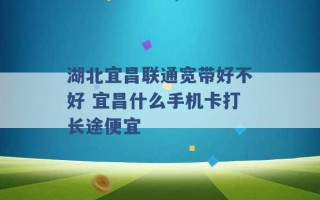 湖北宜昌联通宽带好不好 宜昌什么手机卡打长途便宜 