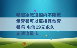 畅越冰激凌国内不限流量套餐可以更换其他套餐吗 电信19元永久无限流量卡 