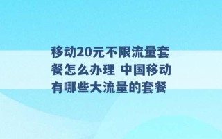 移动20元不限流量套餐怎么办理 中国移动有哪些大流量的套餐 