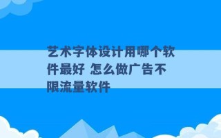 艺术字体设计用哪个软件最好 怎么做广告不限流量软件 