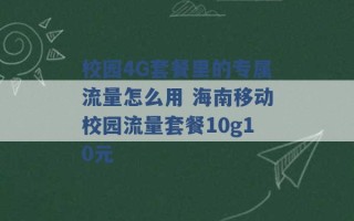 校园4G套餐里的专属流量怎么用 海南移动校园流量套餐10g10元 