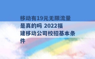 移动有19元无限流量是真的吗 2022福建移动公司校招基本条件 