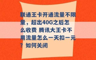 联通王卡开通流量不限量，超出40G之后怎么收费 腾讯大王卡不用流量怎么一天扣一元？如何关闭 