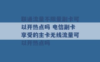 联通流量不限量副卡可以开热点吗 电信副卡享受的主卡无线流量可以开热点吗 