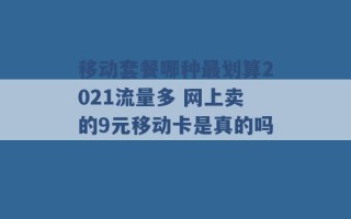 移动套餐哪种最划算2021流量多 网上卖的9元移动卡是真的吗 