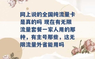 网上说的全国纯流量卡是真的吗 现在有无限流量套餐一家人用的那种，有主号那些，这无限流量外省能用吗 