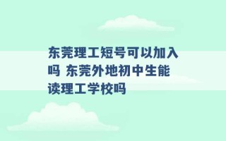 东莞理工短号可以加入吗 东莞外地初中生能读理工学校吗 