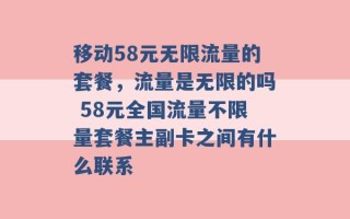 移动58元无限流量的套餐，流量是无限的吗 58元全国流量不限量套餐主副卡之间有什么联系 