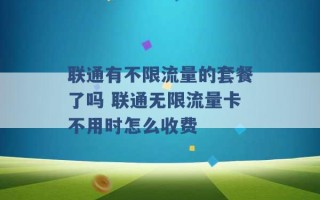 联通有不限流量的套餐了吗 联通无限流量卡不用时怎么收费 