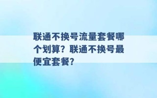 联通不换号流量套餐哪个划算？联通不换号最便宜套餐？ 