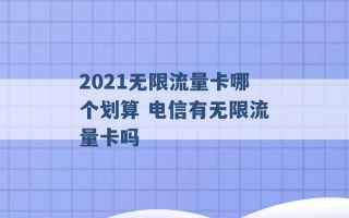 2021无限流量卡哪个划算 电信有无限流量卡吗 