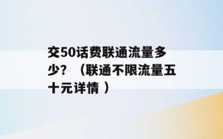 交50话费联通流量多少？（联通不限流量五十元详情 ）