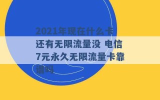 2021年现在什么卡还有无限流量没 电信7元永久无限流量卡靠谱吗 