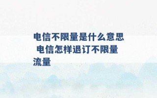 电信不限量是什么意思 电信怎样退订不限量流量 