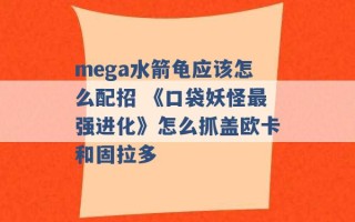 mega水箭龟应该怎么配招 《口袋妖怪最强进化》怎么抓盖欧卡和固拉多 