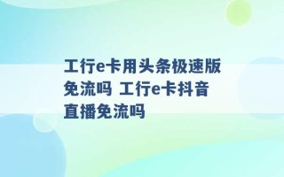 工行e卡用头条极速版免流吗 工行e卡抖音直播免流吗 