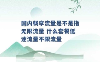 国内畅享流量是不是指无限流量 什么套餐低速流量不限流量 