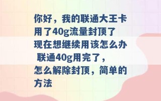 你好，我的联通大王卡用了40g流量封顶了现在想继续用该怎么办 联通40g用完了，怎么解除封顶，简单的方法 