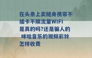 在头条上卖随身携带不插卡不限流量WIFI是真的吗?还是骗人的 咪咕音乐的视频彩铃怎样收费 