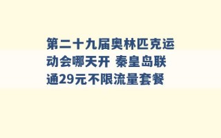 第二十九届奥林匹克运动会哪天开 秦皇岛联通29元不限流量套餐 