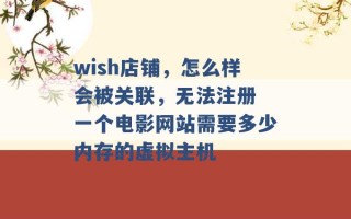 wish店铺，怎么样会被关联，无法注册 一个电影网站需要多少内存的虚拟主机 