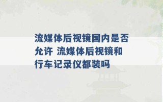 流媒体后视镜国内是否允许 流媒体后视镜和行车记录仪都装吗 