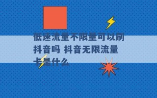 低速流量不限量可以刷抖音吗 抖音无限流量卡是什么 