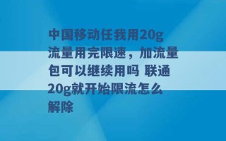 中国移动任我用20g流量用完限速，加流量包可以继续用吗 联通20g就开始限流怎么解除 