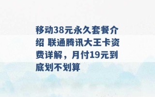 移动38元永久套餐介绍 联通腾讯大王卡资费详解，月付19元到底划不划算 