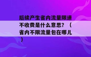 后续产生省内流量限速不收费是什么意思？（省内不限流量包在哪儿 ）