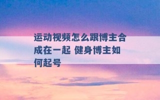 运动视频怎么跟博主合成在一起 健身博主如何起号 