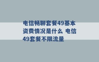 电信畅聊套餐49基本资费情况是什么 电信49套餐不限流量 