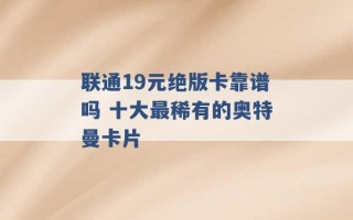 联通19元绝版卡靠谱吗 十大最稀有的奥特曼卡片 