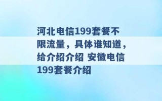 河北电信199套餐不限流量，具体谁知道，给介绍介绍 安徽电信199套餐介绍 