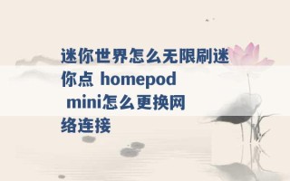 迷你世界怎么无限刷迷你点 homepod mini怎么更换网络连接 