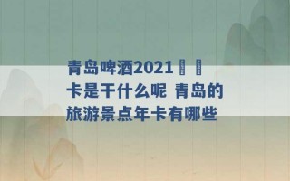 青岛啤酒2021犇犇卡是干什么呢 青岛的旅游景点年卡有哪些 