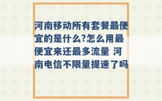 河南移动所有套餐最便宜的是什么?怎么用最便宜来还最多流量 河南电信不限量提速了吗 