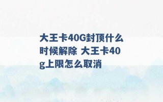 大王卡40G封顶什么时候解除 大王卡40g上限怎么取消 