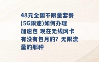 48元全国不限量套餐(5G限速)如何办理加速包 现在无线网卡有没有包月的？无限流量的那种 