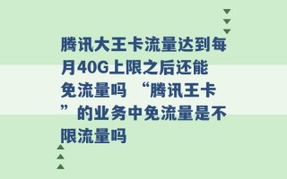 腾讯大王卡流量达到每月40G上限之后还能免流量吗 “腾讯王卡”的业务中免流量是不限流量吗 