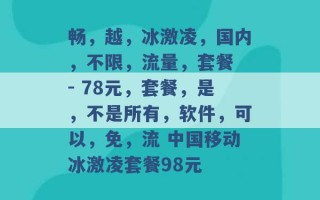 畅，越，冰激凌，国内，不限，流量，套餐 - 78元，套餐，是，不是所有，软件，可以，免，流 中国移动冰激凌套餐98元 