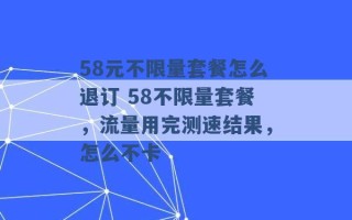 58元不限量套餐怎么退订 58不限量套餐，流量用完测速结果，怎么不卡 